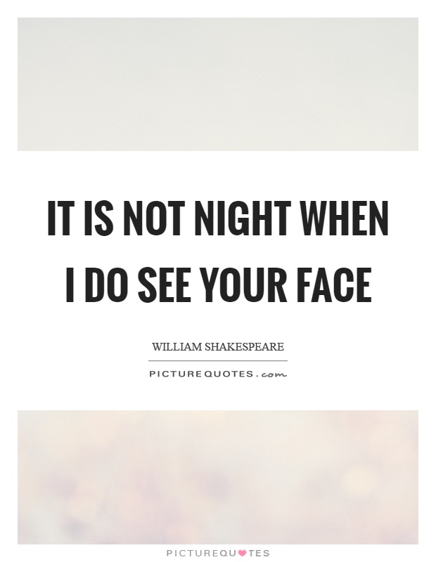 It is not night when I do see your face Picture Quote #1