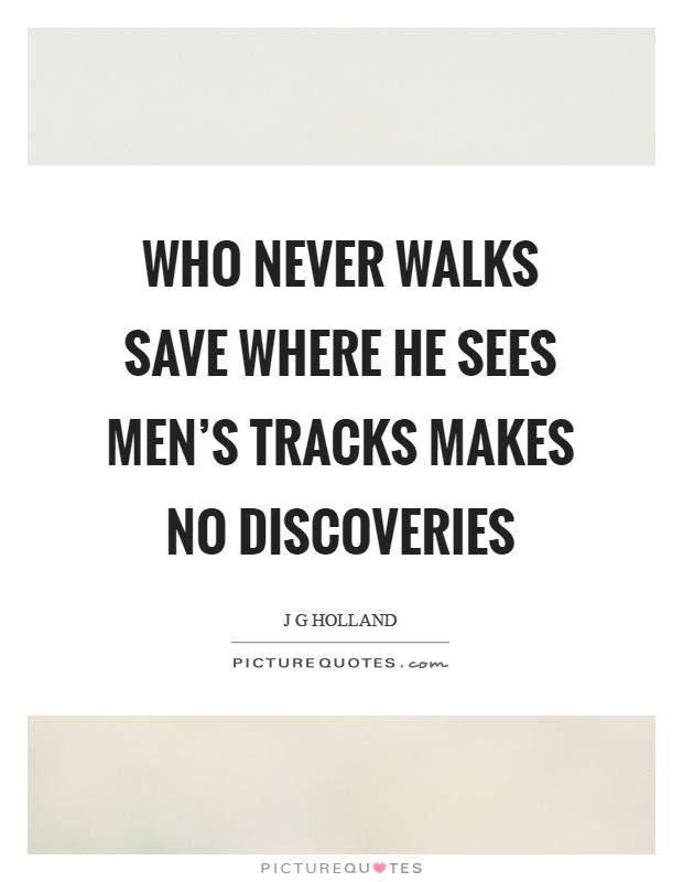 Who never walks save where he sees men's tracks makes no discoveries Picture Quote #1