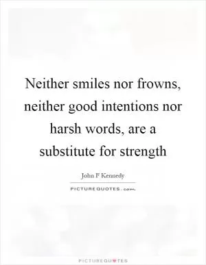 Neither smiles nor frowns, neither good intentions nor harsh words, are a substitute for strength Picture Quote #1