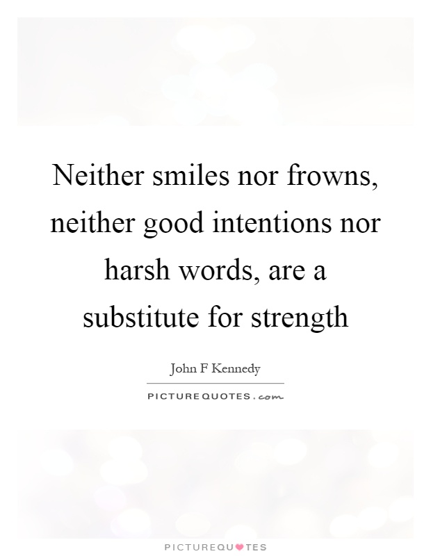 Neither smiles nor frowns, neither good intentions nor harsh words, are a substitute for strength Picture Quote #1