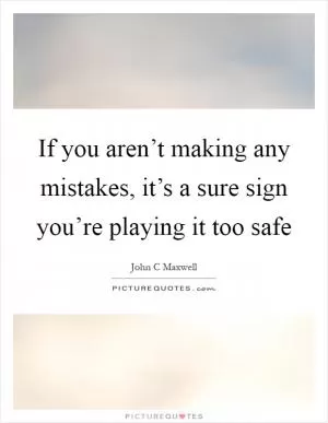 If you aren’t making any mistakes, it’s a sure sign you’re playing it too safe Picture Quote #1