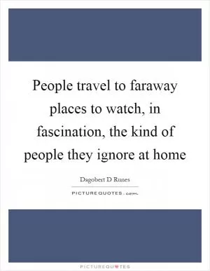 People travel to faraway places to watch, in fascination, the kind of people they ignore at home Picture Quote #1