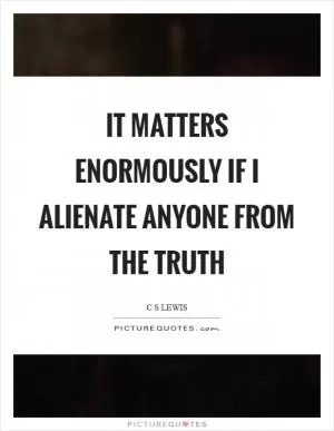 It matters enormously if I alienate anyone from the truth Picture Quote #1