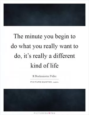 The minute you begin to do what you really want to do, it’s really a different kind of life Picture Quote #1