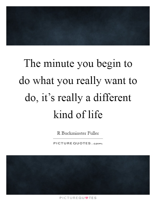 The minute you begin to do what you really want to do, it's really a different kind of life Picture Quote #1