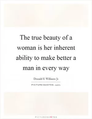 The true beauty of a woman is her inherent ability to make better a man in every way Picture Quote #1