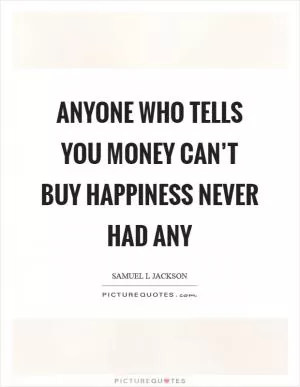 Anyone who tells you money can’t buy happiness never had any Picture Quote #1