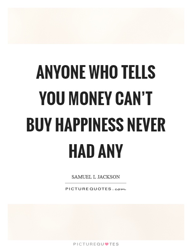 Anyone who tells you money can't buy happiness never had any Picture Quote #1