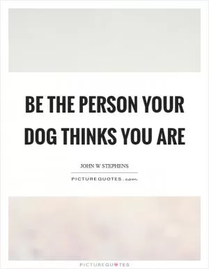 Be the person your dog thinks you are Picture Quote #1