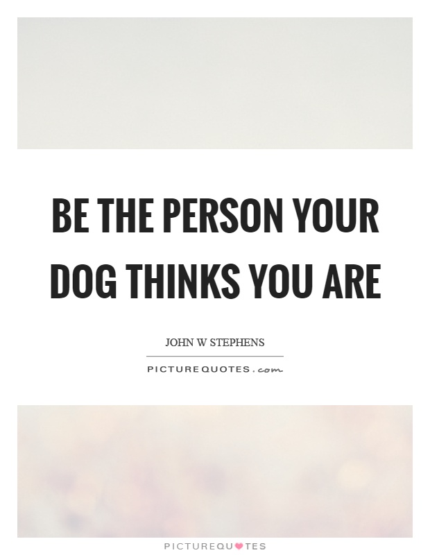 Be the person your dog thinks you are | Picture Quotes