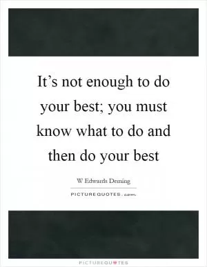 It’s not enough to do your best; you must know what to do and then do your best Picture Quote #1