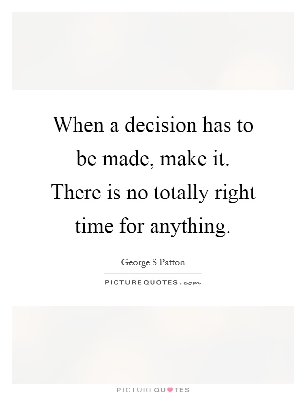 When a decision has to be made, make it. There is no totally right time for anything Picture Quote #1