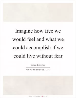 Imagine how free we would feel and what we could accomplish if we could live without fear Picture Quote #1