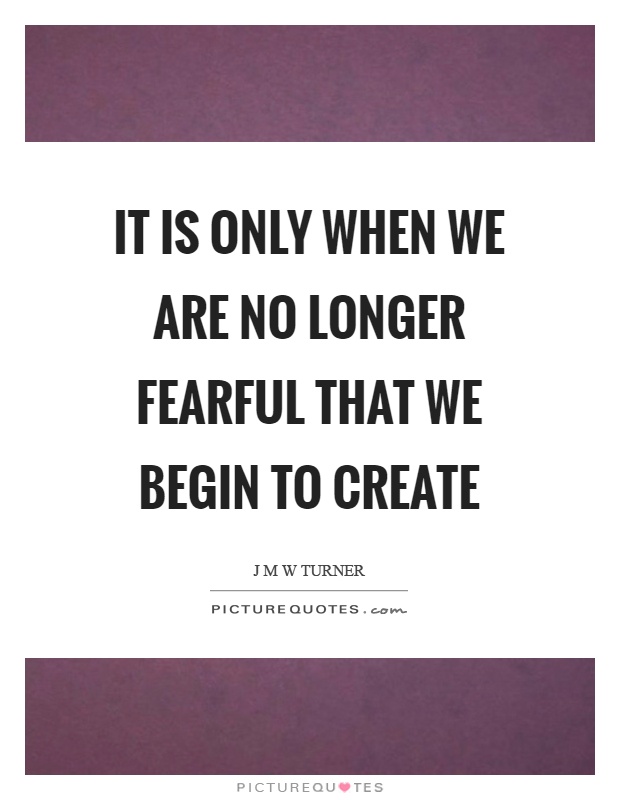 It is only when we are no longer fearful that we begin to create Picture Quote #1