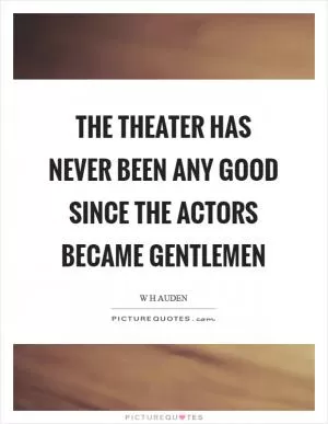 The theater has never been any good since the actors became gentlemen Picture Quote #1