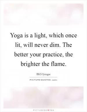 Yoga is a light, which once lit, will never dim. The better your practice, the brighter the flame Picture Quote #1