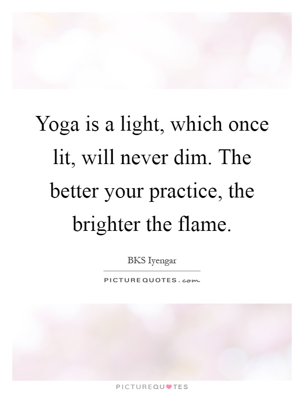 Yoga is a light, which once lit, will never dim. The better your practice, the brighter the flame Picture Quote #1