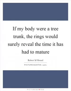If my body were a tree trunk, the rings would surely reveal the time it has had to mature Picture Quote #1