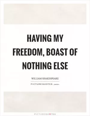 Having my freedom, boast of nothing else Picture Quote #1