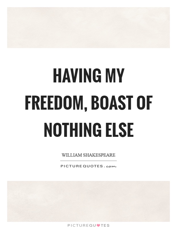 Having my freedom, boast of nothing else Picture Quote #1