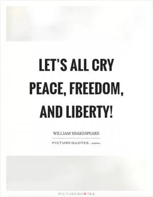 Let’s all cry peace, freedom, and liberty! Picture Quote #1