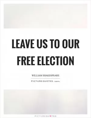 Leave us to our free election Picture Quote #1