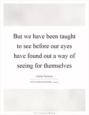 But we have been taught to see before our eyes have found out a way of seeing for themselves Picture Quote #1