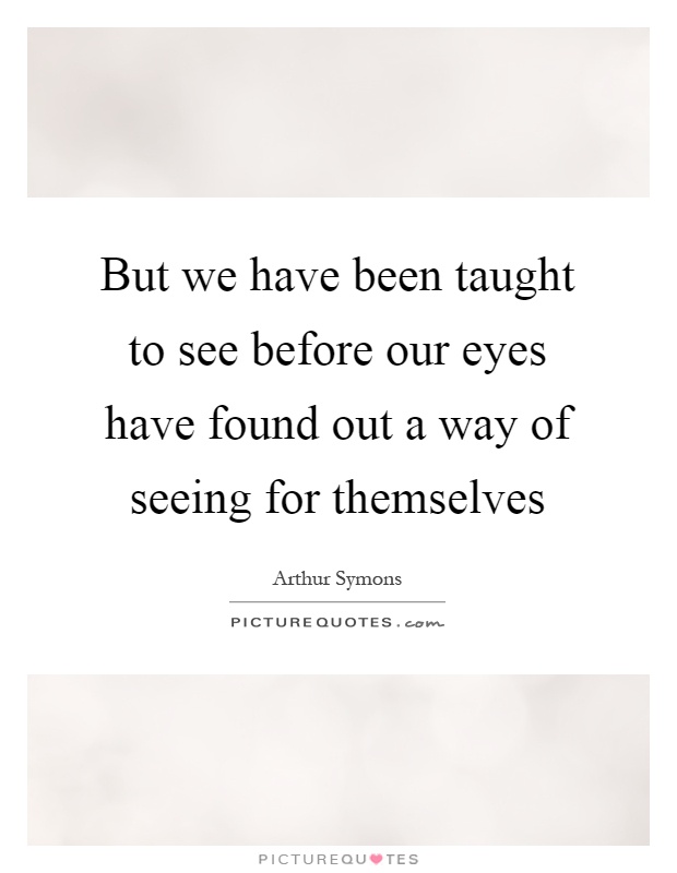 But we have been taught to see before our eyes have found out a way of seeing for themselves Picture Quote #1