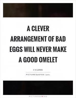 A clever arrangement of bad eggs will never make a good omelet Picture Quote #1