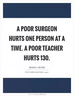 A poor surgeon hurts one person at a time. A poor teacher hurts 130 Picture Quote #1