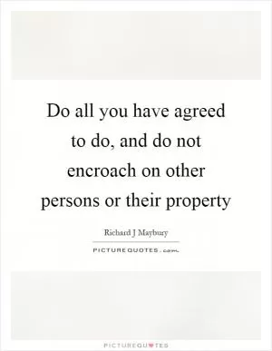 Do all you have agreed to do, and do not encroach on other persons or their property Picture Quote #1