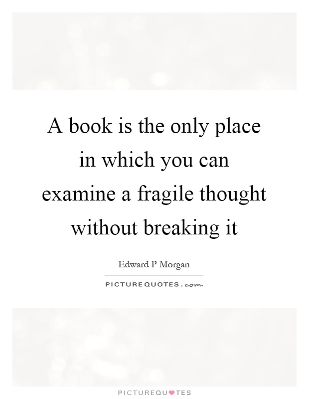 A book is the only place in which you can examine a fragile thought without breaking it Picture Quote #1