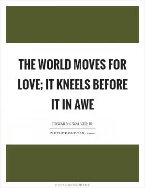 The world moves for love; it kneels before it in awe Picture Quote #1