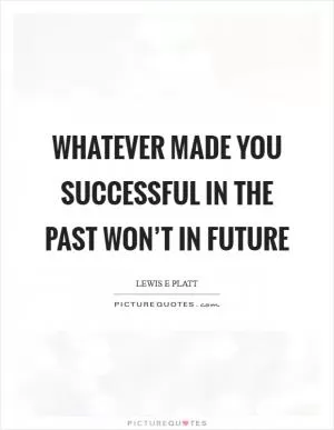 Whatever made you successful in the past won’t in future Picture Quote #1