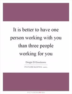 It is better to have one person working with you than three people working for you Picture Quote #1