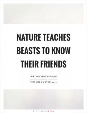 Nature teaches beasts to know their friends Picture Quote #1