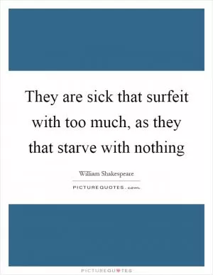 They are sick that surfeit with too much, as they that starve with nothing Picture Quote #1