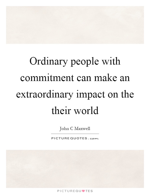 Ordinary people with commitment can make an extraordinary impact on the their world Picture Quote #1