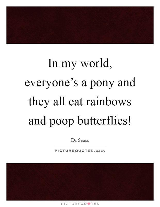 In my world, everyone's a pony and they all eat rainbows and poop butterflies! Picture Quote #1