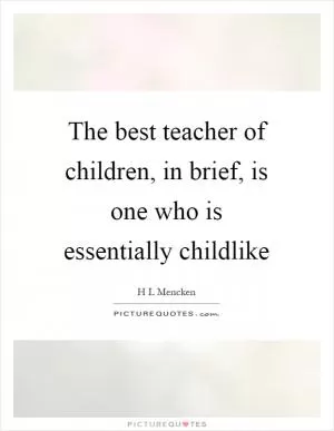 The best teacher of children, in brief, is one who is essentially childlike Picture Quote #1