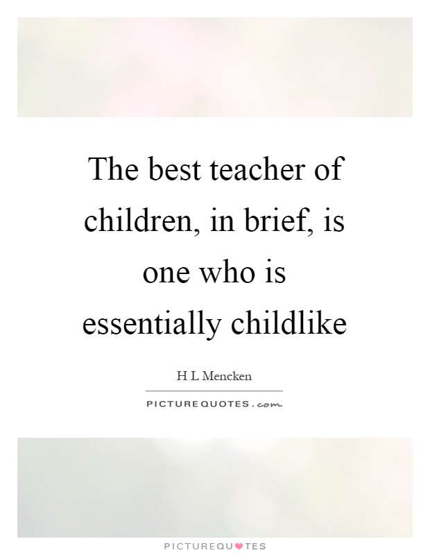 The best teacher of children, in brief, is one who is essentially childlike Picture Quote #1