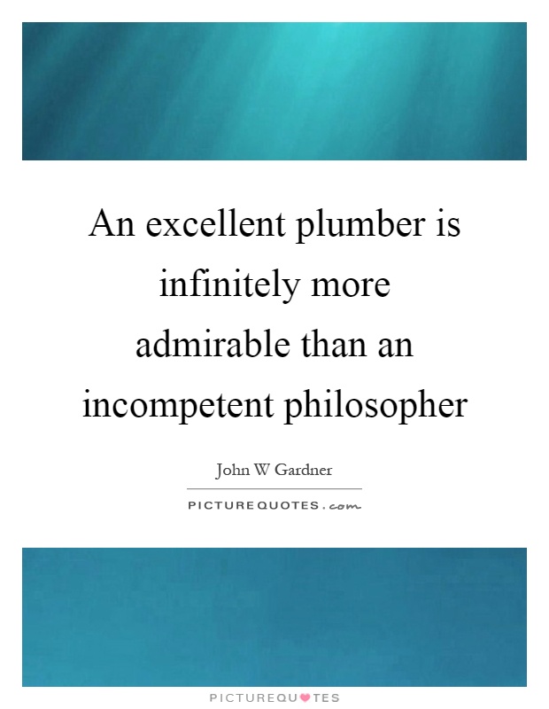 An excellent plumber is infinitely more admirable than an incompetent philosopher Picture Quote #1