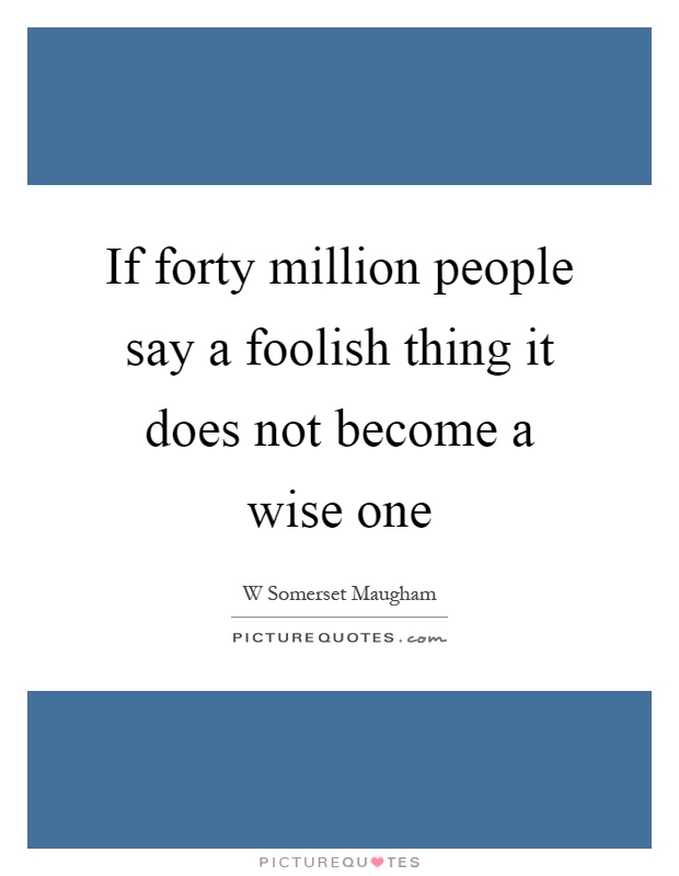 If forty million people say a foolish thing it does not become a wise one Picture Quote #1