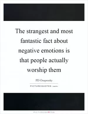The strangest and most fantastic fact about negative emotions is that people actually worship them Picture Quote #1