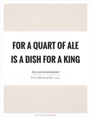 For a quart of ale is a dish for a king Picture Quote #1