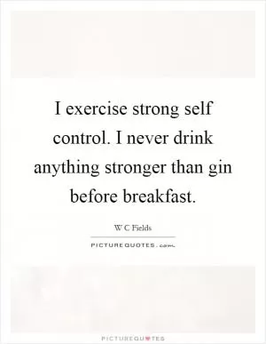 I exercise strong self control. I never drink anything stronger than gin before breakfast Picture Quote #1