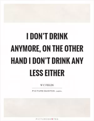 I don’t drink anymore, on the other hand I don’t drink any less either Picture Quote #1