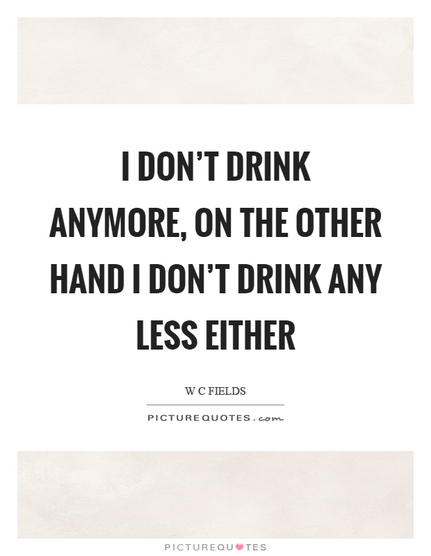 I don't drink anymore, on the other hand I don't drink any less either Picture Quote #1