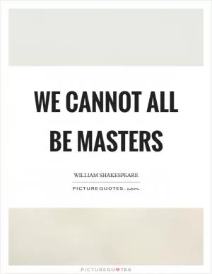 We cannot all be masters Picture Quote #1