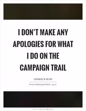 I don’t make any apologies for what I do on the campaign trail Picture Quote #1